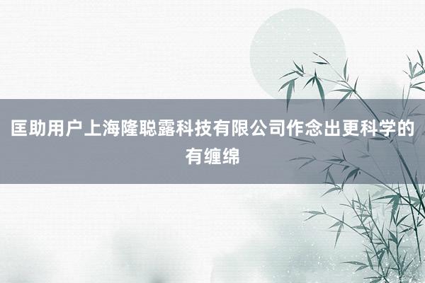匡助用户上海隆聪露科技有限公司作念出更科学的有缠绵