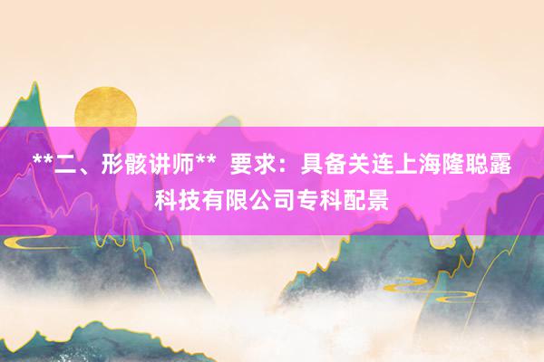 **二、形骸讲师** 要求:具备关连上海隆聪露科技有限公司专科配景