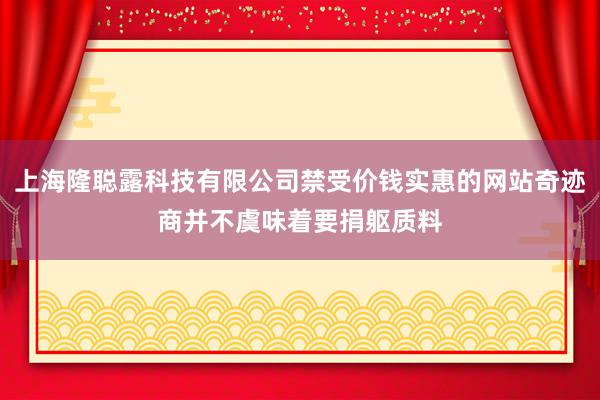 上海隆聪露科技有限公司禁受价钱实惠的网站奇迹商并不虞味着要捐躯质料